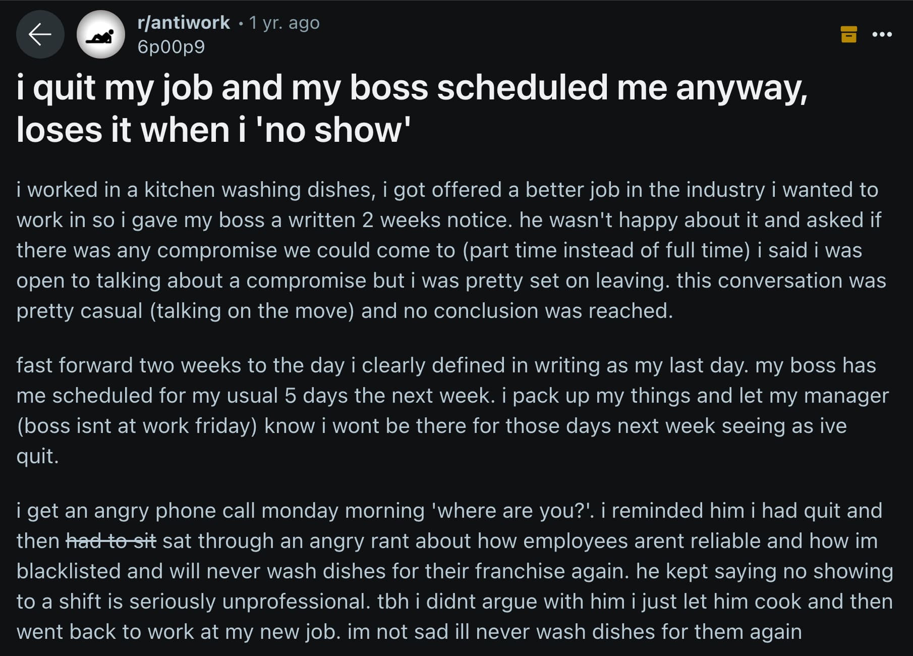 screenshot - rantiwork 1 yr. ago 6p00p9 i quit my job and my boss scheduled me anyway, loses it when i 'no show' i worked in a kitchen washing dishes, i got offered a better job in the industry i wanted to work in so i gave my boss a written 2 weeks notic